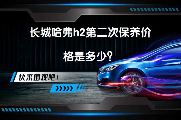 长城哈弗h2第二次保养价格是多少？_58汽车