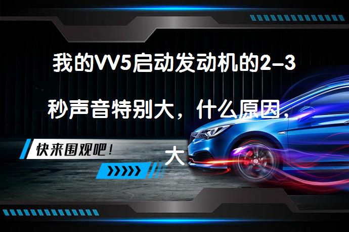 我的VV5启动发动机的2-3秒声音特别大，什么原因，大家有么？正常吗？_58汽车