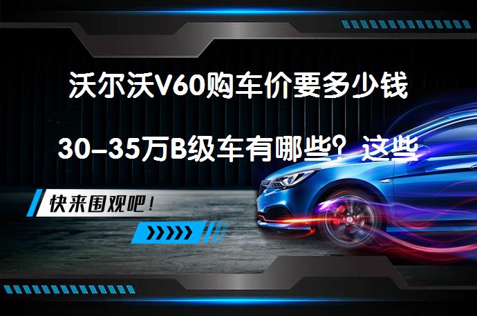 沃尔沃V60购车价要多少钱30-35万B级车有哪些？这些车型值得一看吗？_58汽车