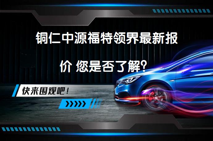 铜仁中源福特领界最新报价 您是否了解？_58汽车