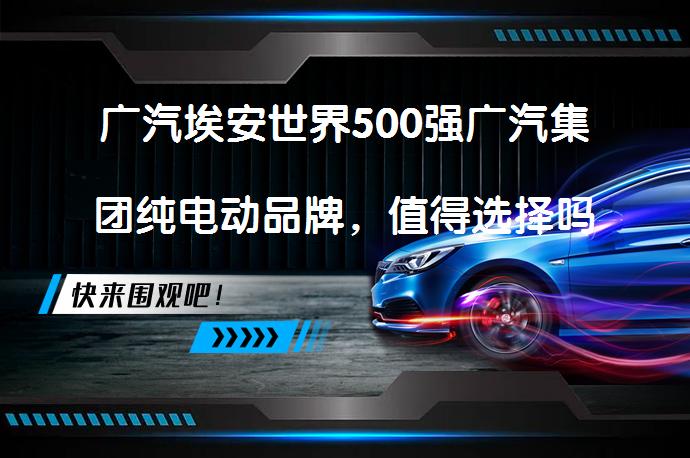 广汽埃安世界500强广汽集团纯电动品牌，值得选择吗？_58汽车