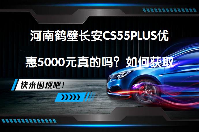 河南鹤壁长安CS55PLUS优惠5000元真的吗？如何获取更多优惠？_58汽车
