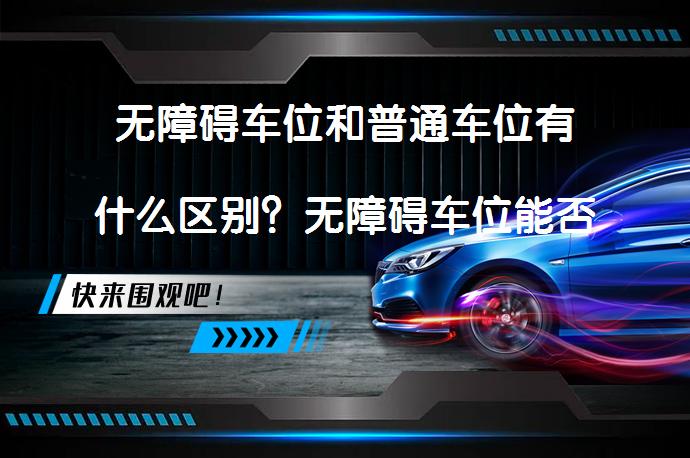 无障碍车位和普通车位有什么区别？无障碍车位能否买卖？_58汽车