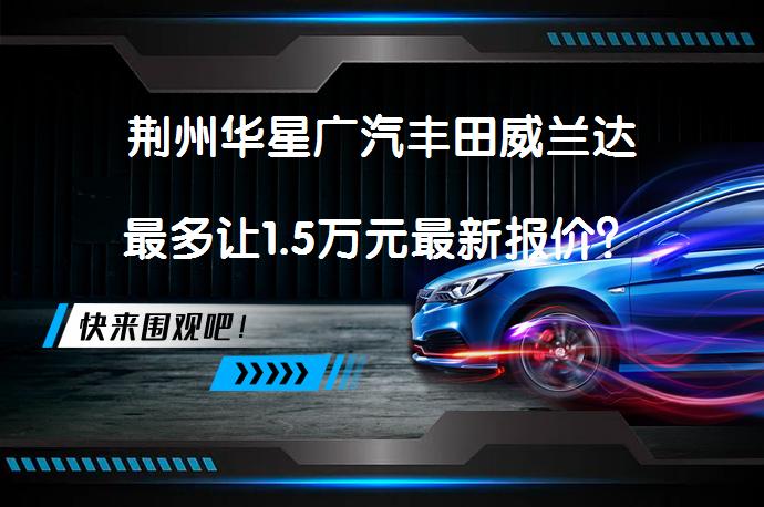 荆州华星广汽丰田威兰达最多让1.5万元最新报价？_58汽车