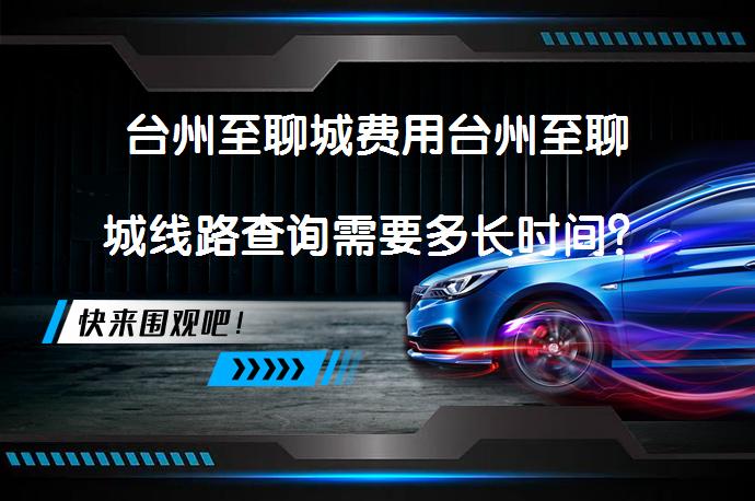 台州至聊城费用台州至聊城线路查询需要多长时间？_58汽车