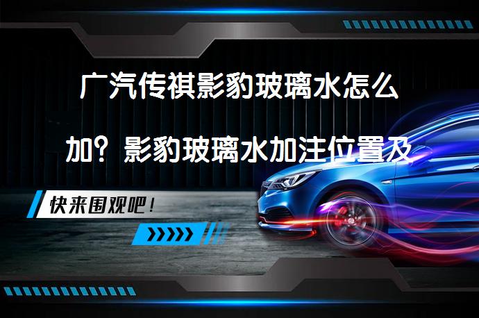 广汽传祺影豹玻璃水怎么加？影豹玻璃水加注位置及容量需要了解吗？_58汽车