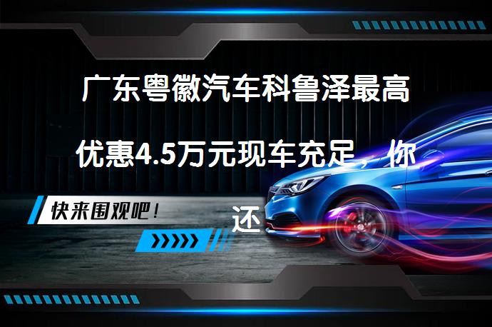 广东粤徽汽车科鲁泽最高优惠4.5万元现车充足，你还在等什么？_58汽车