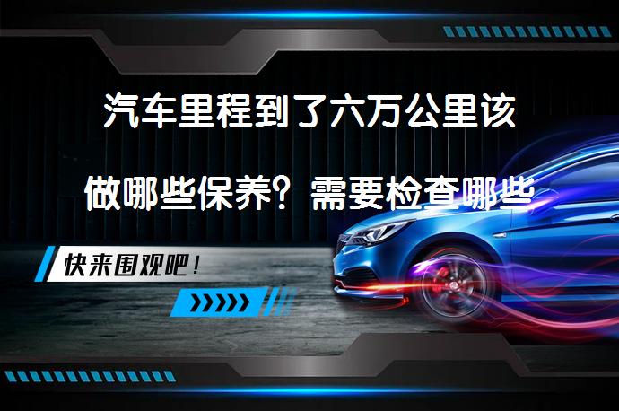 汽车里程到了六万公里该做哪些保养？需要检查哪些部件？_58汽车