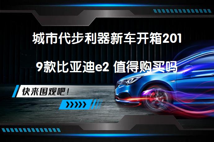 城市代步利器新车开箱2019款比亚迪e2 值得购买吗_58汽车