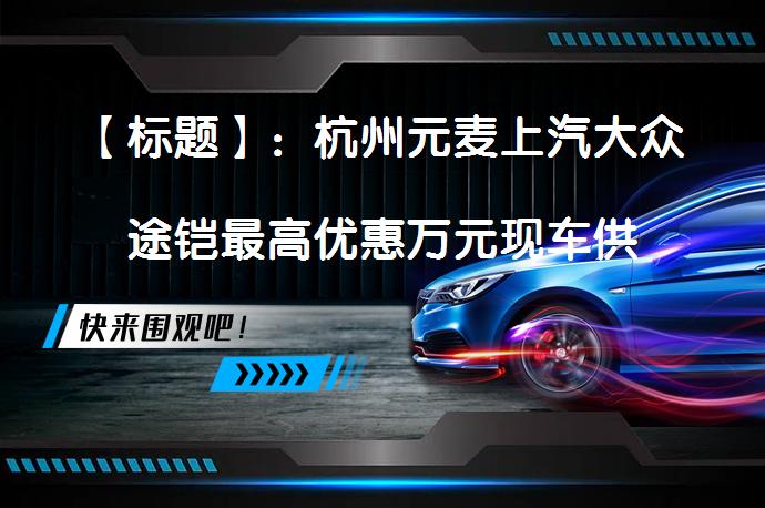 【标题】：杭州元麦上汽大众途铠最高优惠万元现车供应情况如何？_58汽车