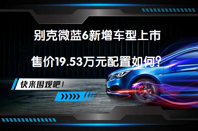 别克微蓝6新增车型上市 售价19.53万元配置如何？_58汽车
