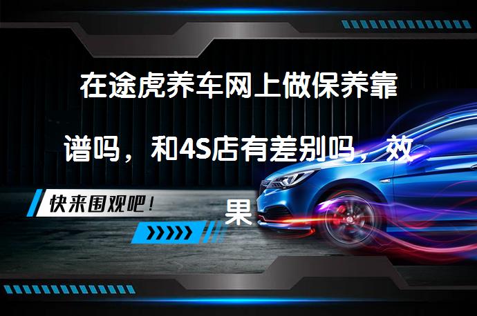 在途虎养车网上做保养靠谱吗，和4S店有差别吗，效果怎么样？途虎养车网与4S店保养效果对比_58汽车