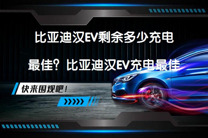 比亚迪汉EV剩余多少充电最佳？比亚迪汉EV充电最佳时机是什么时候？_58汽车