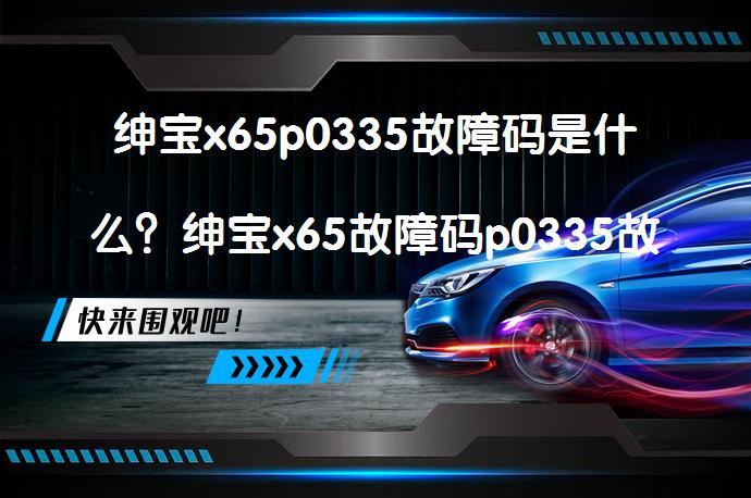 绅宝x65p0335故障码是什么？绅宝x65故障码p0335故障原因解析_58汽车