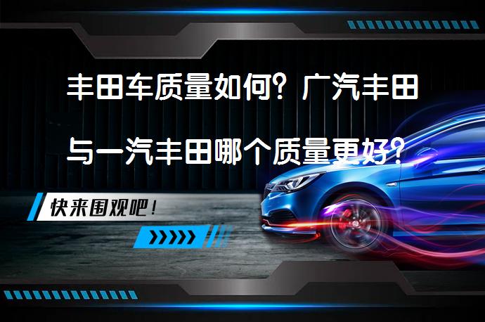 丰田车质量如何？广汽丰田与一汽丰田哪个质量更好？_58汽车