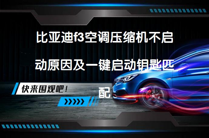 比亚迪f3空调压缩机不启动原因及一键启动钥匙匹配方法？_58汽车