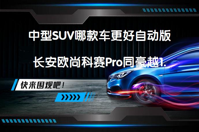 中型SUV哪款车更好自动版长安欧尚科赛Pro同豪越1.8T比较哪个价格高？_58汽车
