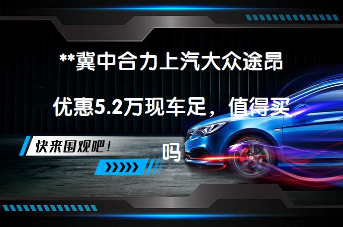 **冀中合力上汽大众途昂优惠5.2万现车足，值得买吗？**_58汽车