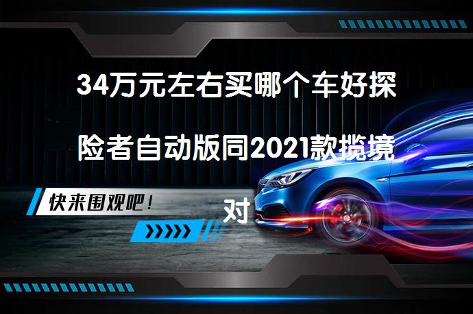 34万元左右买哪个车好探险者自动版同2021款揽境对比哪个价格高_58汽车