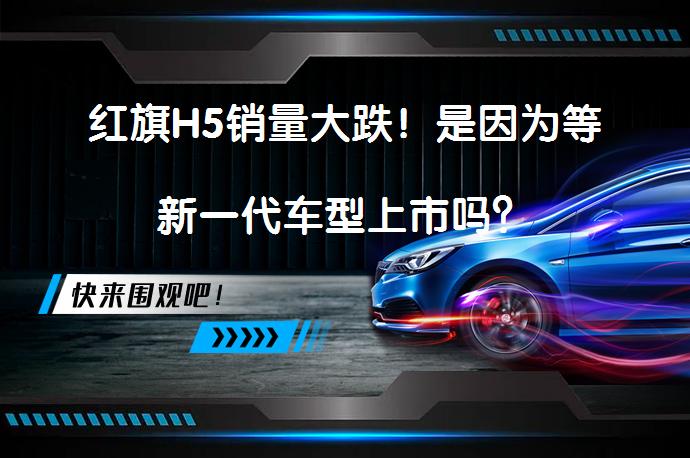 红旗H5销量大跌！是因为等新一代车型上市吗？_58汽车
