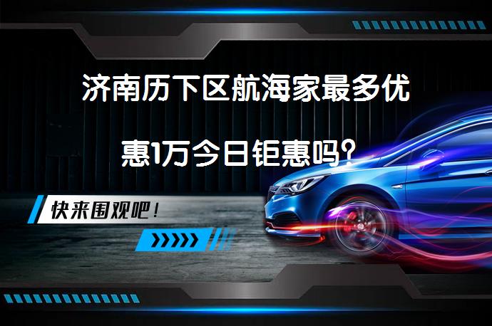 济南历下区航海家最多优惠1万今日钜惠吗？_58汽车