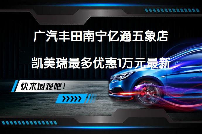 广汽丰田南宁亿通五象店凯美瑞最多优惠1万元最新报价？_58汽车