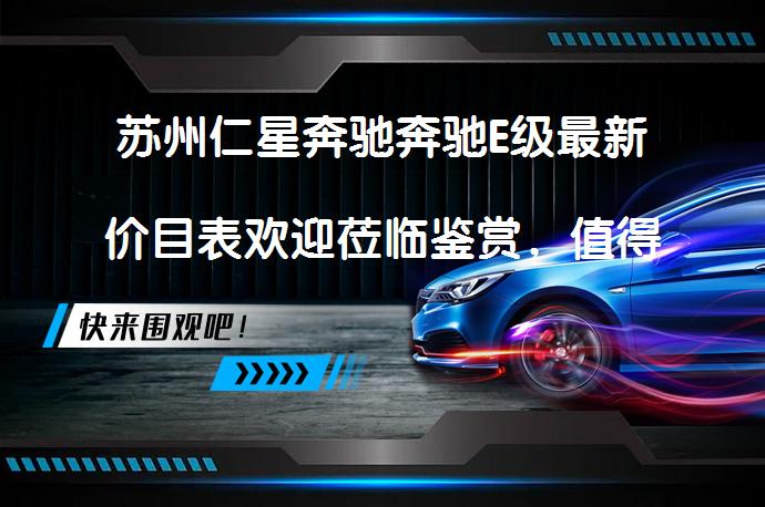 苏州仁星奔驰奔驰E级最新价目表欢迎莅临鉴赏，值得一看吗？_58汽车
