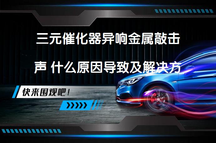 三元催化器异响金属敲击声 什么原因导致及解决方法？_58汽车