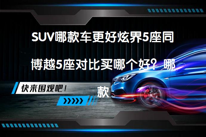 SUV哪款车更好炫界5座同博越5座对比买哪个好？哪款更值得选择？_58汽车