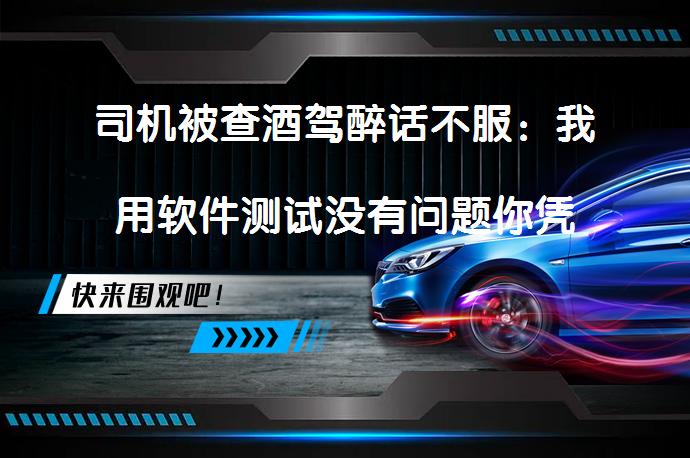 司机被查酒驾醉话不服：我用软件测试没有问题你凭啥算酒驾？酒驾新规下手机软件真的靠谱吗？_58汽车