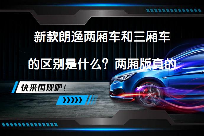 新款朗逸两厢车和三厢车的区别是什么？两厢版真的更好吗？_58汽车