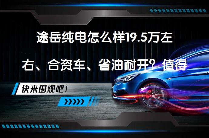 途岳纯电怎么样19.5万左右、合资车、省油耐开？值得入手吗？_58汽车