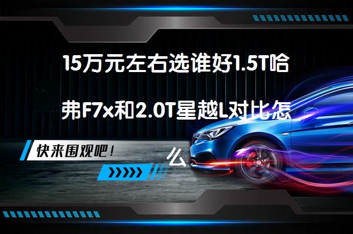 15万元左右选谁好1.5T哈弗F7x和2.0T星越L对比怎么样？_58汽车
