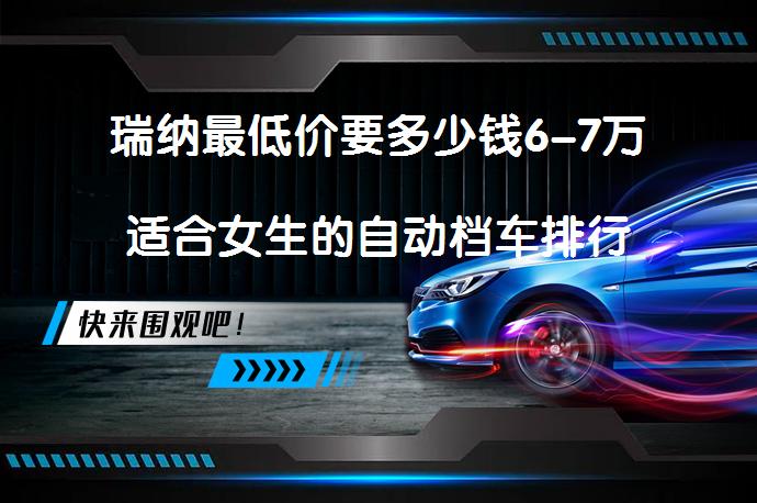 瑞纳最低价要多少钱6-7万适合女生的自动档车排行榜？适合女生的自动档车推荐_58汽车