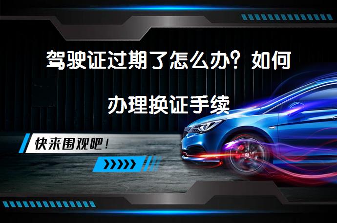 驾驶证过期了怎么办？如何办理换证手续_58汽车