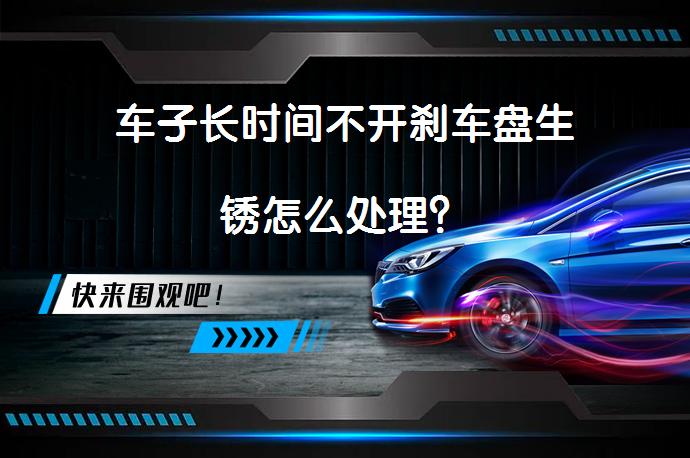 车子长时间不开刹车盘生锈怎么处理？_58汽车