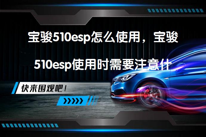 宝骏510esp怎么使用，宝骏510esp使用时需要注意什么？_58汽车