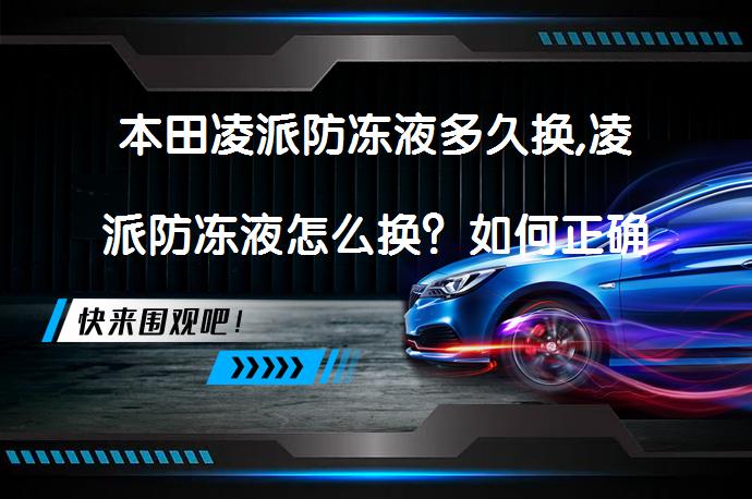 本田凌派防冻液多久换,凌派防冻液怎么换？如何正确更换本田凌派防冻液？_58汽车