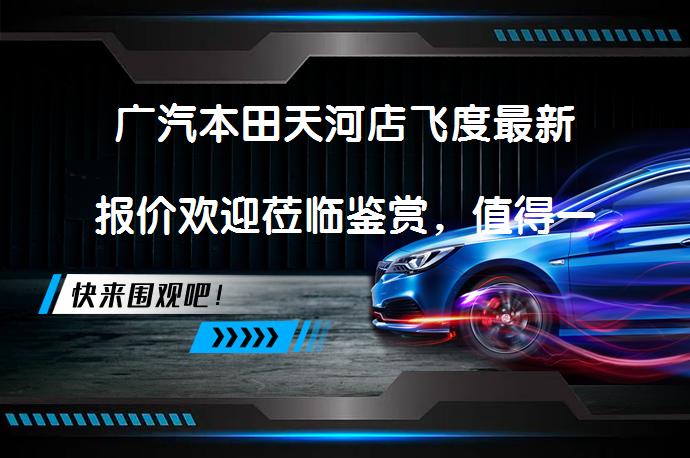 广汽本田天河店飞度最新报价欢迎莅临鉴赏，值得一看吗？_58汽车