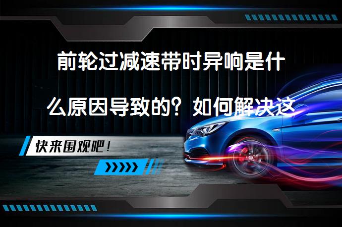 前轮过减速带时异响是什么原因导致的？如何解决这一问题？_58汽车