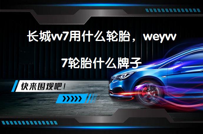 长城vv7用什么轮胎，weyvv7轮胎什么牌子_58汽车
