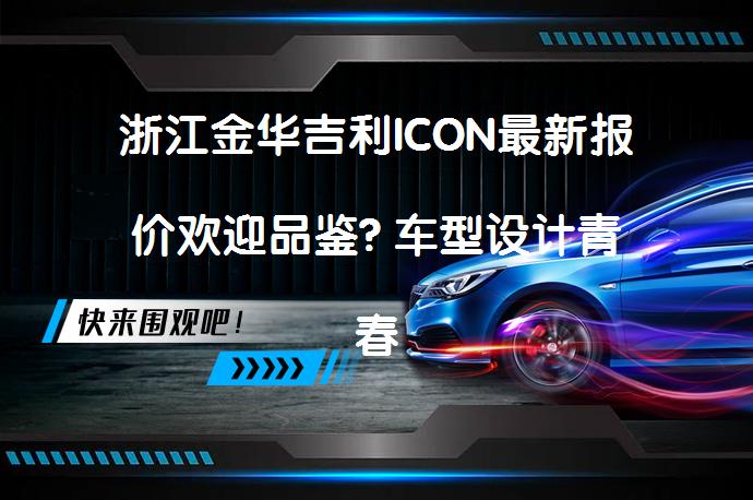浙江金华吉利ICON最新报价欢迎品鉴? 车型设计青春个性化，市场口碑好_58汽车