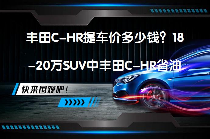 丰田C-HR提车价多少钱？18-20万SUV中丰田C-HR省油吗？_58汽车