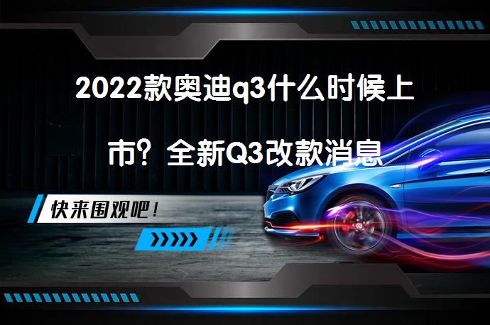 2022款奥迪q3什么时候上市？全新Q3改款消息_58汽车