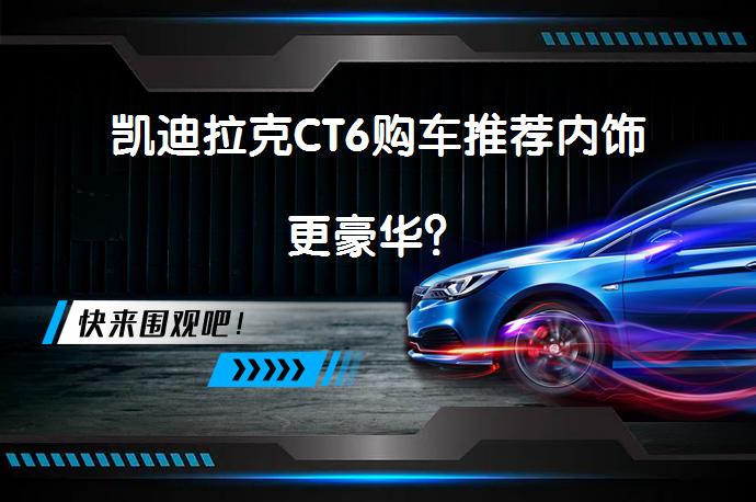 凯迪拉克CT6购车推荐内饰更豪华？_58汽车