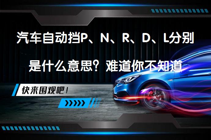 汽车自动挡P、N、R、D、L分别是什么意思？难道你不知道吗？_58汽车