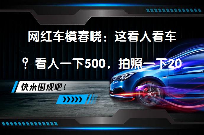 网红车模春晓：这看人看车？看人一下500，拍照一下200，真的吗？_58汽车