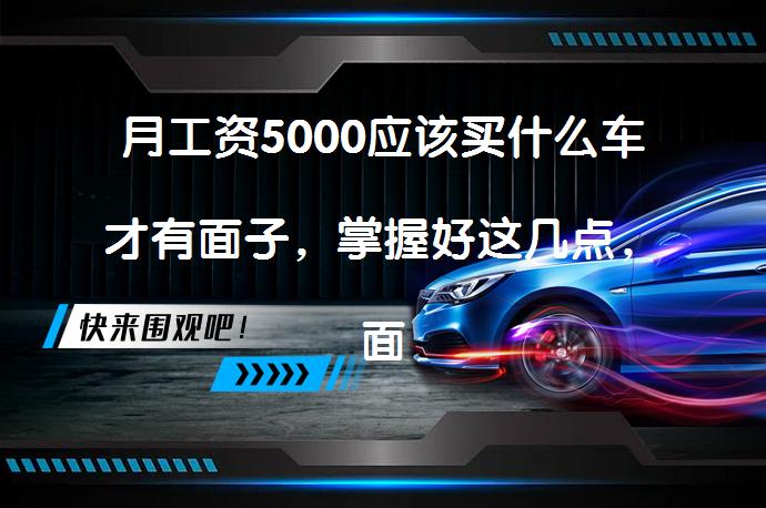 月工资5000应该买什么车才有面子，掌握好这几点，面子里子都有了？_58汽车