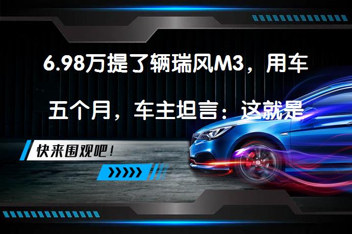 6.98万提了辆瑞风M3，用车五个月，车主坦言：这就是实力吗？_58汽车