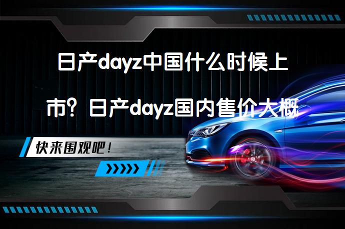 日产dayz中国什么时候上市？日产dayz国内售价大概多少？日产DAYZ会进入中国市场吗？_58汽车